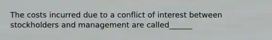 The costs incurred due to a conflict of interest between stockholders and management are called______