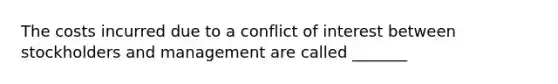 The costs incurred due to a conflict of interest between stockholders and management are called _______