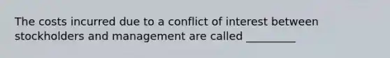 The costs incurred due to a conflict of interest between stockholders and management are called _________