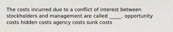 The costs incurred due to a conflict of interest between stockholders and management are called _____. opportunity costs hidden costs agency costs sunk costs