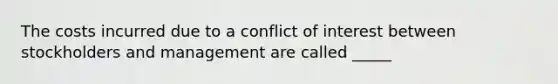 The costs incurred due to a conflict of interest between stockholders and management are called _____