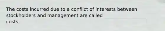 The costs incurred due to a conflict of interests between stockholders and management are called __________________ costs.