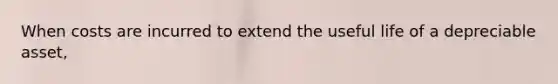When costs are incurred to extend the useful life of a depreciable asset,