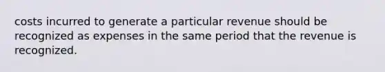 costs incurred to generate a particular revenue should be recognized as expenses in the same period that the revenue is recognized.
