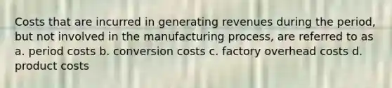 Costs that are incurred in generating revenues during the period, but not involved in the manufacturing process, are referred to as a. period costs b. conversion costs c. factory overhead costs d. product costs