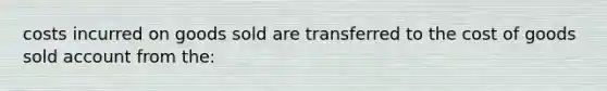 costs incurred on goods sold are transferred to the cost of goods sold account from the: