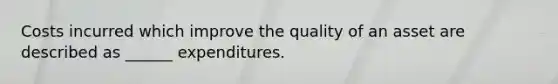 Costs incurred which improve the quality of an asset are described as ______ expenditures.