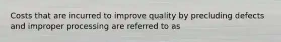 Costs that are incurred to improve quality by precluding defects and improper processing are referred to as