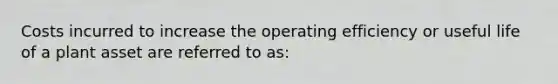 Costs incurred to increase the operating efficiency or useful life of a plant asset are referred to as: