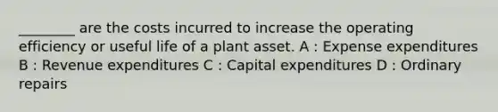 ________ are the costs incurred to increase the operating efficiency or useful life of a plant asset. A : Expense expenditures B : Revenue expenditures C : Capital expenditures D : Ordinary repairs