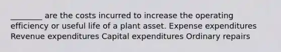 ________ are the costs incurred to increase the operating efficiency or useful life of a plant asset. Expense expenditures Revenue expenditures Capital expenditures Ordinary repairs