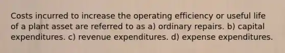 Costs incurred to increase the operating efficiency or useful life of a plant asset are referred to as a) ordinary repairs. b) capital expenditures. c) revenue expenditures. d) expense expenditures.