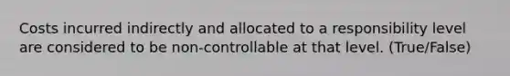 Costs incurred indirectly and allocated to a responsibility level are considered to be non-controllable at that level. (True/False)