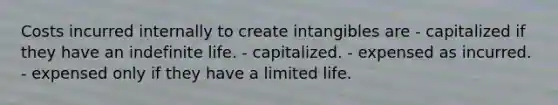 Costs incurred internally to create intangibles are - capitalized if they have an indefinite life. - capitalized. - expensed as incurred. - expensed only if they have a limited life.