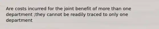 Are costs incurred for the joint benefit of more than one department ;they cannot be readily traced to only one department