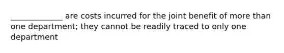 _____________ are costs incurred for the joint benefit of more than one department; they cannot be readily traced to only one department