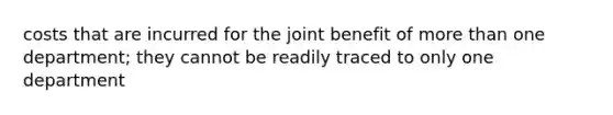 costs that are incurred for the joint benefit of <a href='https://www.questionai.com/knowledge/keWHlEPx42-more-than' class='anchor-knowledge'>more than</a> one department; they cannot be readily traced to only one department