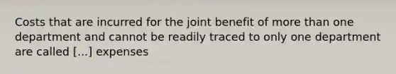 Costs that are incurred for the joint benefit of more than one department and cannot be readily traced to only one department are called [...] expenses