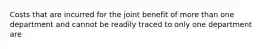 Costs that are incurred for the joint benefit of more than one department and cannot be readily traced to only one department are