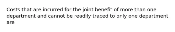 Costs that are incurred for the joint benefit of more than one department and cannot be readily traced to only one department are