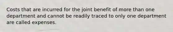 Costs that are incurred for the joint benefit of more than one department and cannot be readily traced to only one department are called expenses.