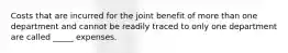 Costs that are incurred for the joint benefit of more than one department and cannot be readily traced to only one department are called _____ expenses.