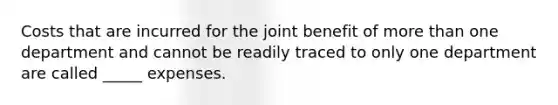 Costs that are incurred for the joint benefit of more than one department and cannot be readily traced to only one department are called _____ expenses.