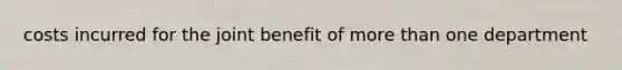 costs incurred for the joint benefit of <a href='https://www.questionai.com/knowledge/keWHlEPx42-more-than' class='anchor-knowledge'>more than</a> one department