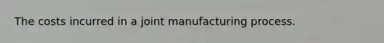 The costs incurred in a joint manufacturing process.