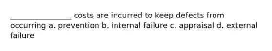 ________________ costs are incurred to keep defects from occurring a. prevention b. internal failure c. appraisal d. external failure