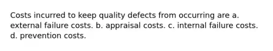 Costs incurred to keep quality defects from occurring are a. external failure costs. b. appraisal costs. c. internal failure costs. d. prevention costs.