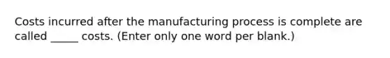 Costs incurred after the manufacturing process is complete are called _____ costs. (Enter only one word per blank.)