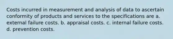 Costs incurred in measurement and analysis of data to ascertain conformity of products and services to the specifications are a. external failure costs. b. appraisal costs. c. internal failure costs. d. prevention costs.