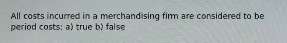 All costs incurred in a merchandising firm are considered to be period costs: a) true b) false