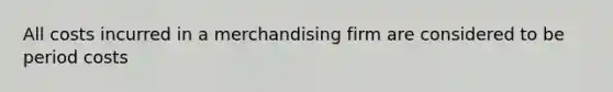 All costs incurred in a merchandising firm are considered to be period costs