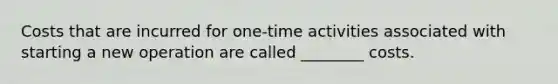 Costs that are incurred for one-time activities associated with starting a new operation are called ________ costs.