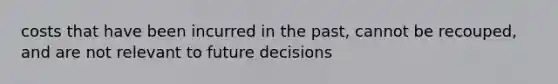 costs that have been incurred in the past, cannot be recouped, and are not relevant to future decisions