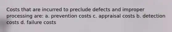 Costs that are incurred to preclude defects and improper processing are: a. prevention costs c. appraisal costs b. detection costs d. failure costs