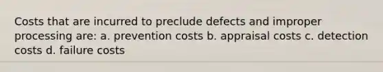 Costs that are incurred to preclude defects and improper processing are: a. prevention costs b. appraisal costs c. detection costs d. failure costs