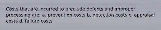 Costs that are incurred to preclude defects and improper processing are: a. prevention costs b. detection costs c. appraisal costs d. failure costs