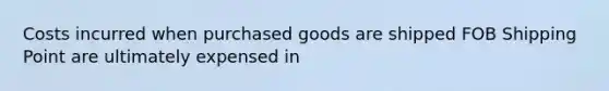 Costs incurred when purchased goods are shipped FOB Shipping Point are ultimately expensed in