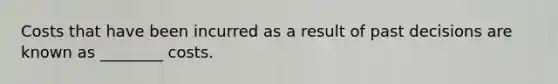 Costs that have been incurred as a result of past decisions are known as ________ costs.