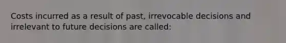 Costs incurred as a result of past, irrevocable decisions and irrelevant to future decisions are called: