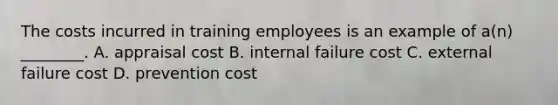 The costs incurred in training employees is an example of​ a(n) ________. A. appraisal cost B. internal failure cost C. external failure cost D. prevention cost