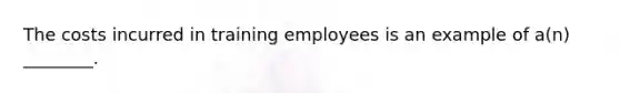 The costs incurred in training employees is an example of a(n) ________.