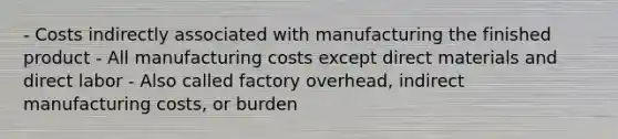 - Costs indirectly associated with manufacturing the finished product - All manufacturing costs except direct materials and direct labor - Also called factory overhead, indirect manufacturing costs, or burden