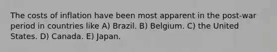 The costs of inflation have been most apparent in the post-war period in countries like A) Brazil. B) Belgium. C) the United States. D) Canada. E) Japan.