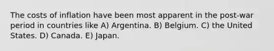 The costs of inflation have been most apparent in the post-war period in countries like A) Argentina. B) Belgium. C) the United States. D) Canada. E) Japan.