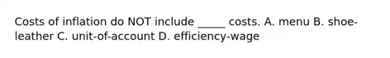 Costs of inflation do NOT include _____ costs. A. menu B. shoe-leather C. unit-of-account D. efficiency-wage