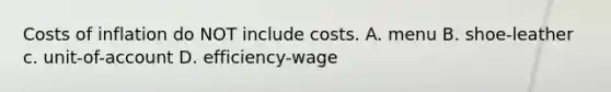 Costs of inflation do NOT include costs. A. menu B. shoe-leather c. unit-of-account D. efficiency-wage